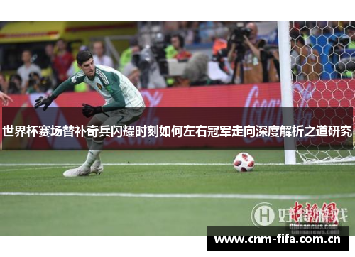 世界杯赛场替补奇兵闪耀时刻如何左右冠军走向深度解析之道研究 世界杯赛场替补奇兵闪耀时刻如何左右冠军走向深度解析之道研究