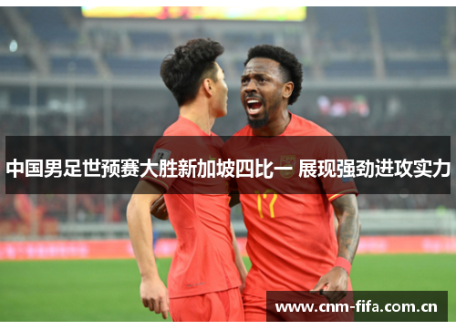 中国男足世预赛大胜新加坡四比一 展现强劲进攻实力