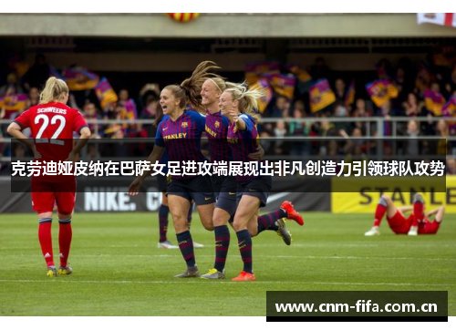 克劳迪娅皮纳在巴萨女足进攻端展现出非凡创造力引领球队攻势 克劳迪娅皮纳在巴萨女足进攻端展现出非凡创造力引领球队攻势