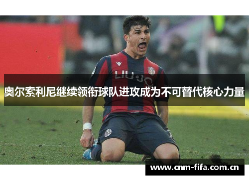 奥尔索利尼继续领衔球队进攻成为不可替代核心力量 奥尔索利尼继续领衔球队进攻成为不可替代核心力量
